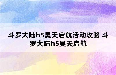 斗罗大陆h5昊天启航活动攻略 斗罗大陆h5昊天启航